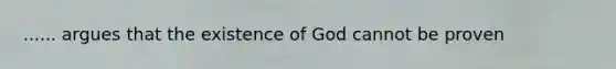 ...... argues that the existence of God cannot be proven