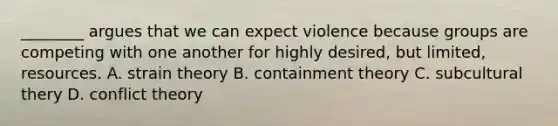 ________ argues that we can expect violence because groups are competing with one another for highly desired, but limited, resources. A. strain theory B. containment theory C. subcultural thery D. conflict theory