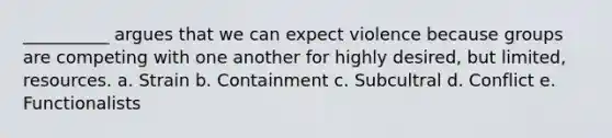 __________ argues that we can expect violence because groups are competing with one another for highly desired, but limited, resources. a. Strain b. Containment c. Subcultral d. Conflict e. Functionalists