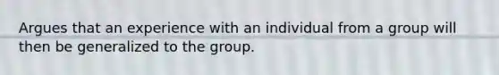 Argues that an experience with an individual from a group will then be generalized to the group.