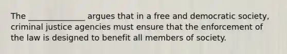 The ______________ argues that in a free and democratic society, criminal justice agencies must ensure that the enforcement of the law is designed to benefit all members of society.