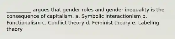 __________ argues that gender roles and gender inequality is the consequence of capitalism. a. Symbolic interactionism b. Functionalism c. Conflict theory d. Feminist theory e. Labeling theory