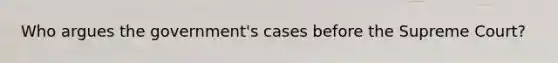 Who argues the government's cases before the Supreme Court?