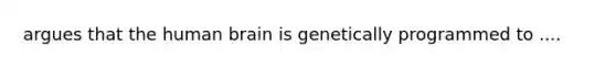 argues that the human brain is genetically programmed to ....