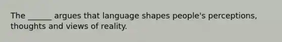 The ______ argues that language shapes people's perceptions, thoughts and views of reality.