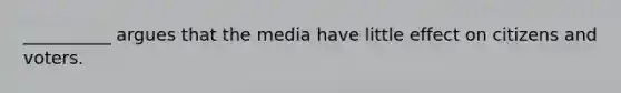 __________ argues that the media have little effect on citizens and voters.