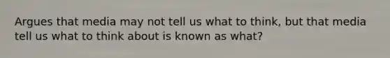 Argues that media may not tell us what to think, but that media tell us what to think about is known as what?