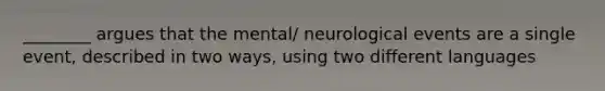 ________ argues that the mental/ neurological events are a single event, described in two ways, using two different languages