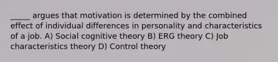 _____ argues that motivation is determined by the combined effect of individual differences in personality and characteristics of a job. A) Social cognitive theory B) ERG theory C) Job characteristics theory D) Control theory