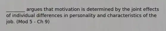 ________ argues that motivation is determined by the joint effects of individual differences in personality and characteristics of the job. (Mod 5 - Ch 9)