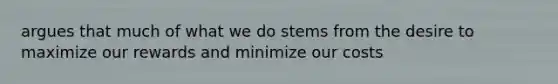 argues that much of what we do stems from the desire to maximize our rewards and minimize our costs