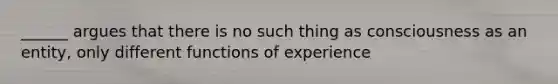 ______ argues that there is no such thing as consciousness as an entity, only different functions of experience