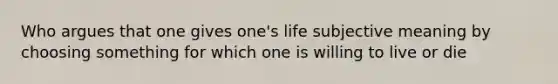 Who argues that one gives one's life subjective meaning by choosing something for which one is willing to live or die