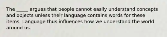 The _____ argues that people cannot easily understand concepts and objects unless their language contains words for these items. Language thus influences how we understand the world around us.