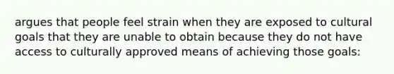 argues that people feel strain when they are exposed to cultural goals that they are unable to obtain because they do not have access to culturally approved means of achieving those goals: