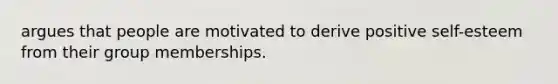 argues that people are motivated to derive positive self-esteem from their group memberships.