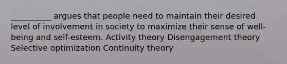 __________ argues that people need to maintain their desired level of involvement in society to maximize their sense of well-being and self-esteem. Activity theory Disengagement theory Selective optimization Continuity theory