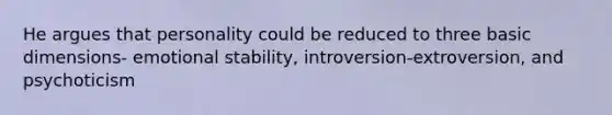 He argues that personality could be reduced to three basic dimensions- emotional stability, introversion-extroversion, and psychoticism