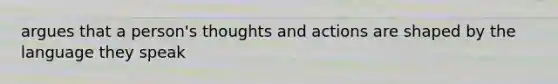 argues that a person's thoughts and actions are shaped by the language they speak