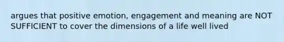 argues that positive emotion, engagement and meaning are NOT SUFFICIENT to cover the dimensions of a life well lived