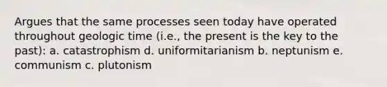 Argues that the same processes seen today have operated throughout geologic time (i.e., the present is the key to the past): a. catastrophism d. uniformitarianism b. neptunism e. communism c. plutonism