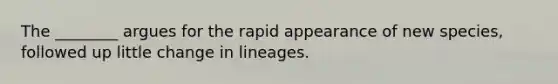 The ________ argues for the rapid appearance of new species, followed up little change in lineages.