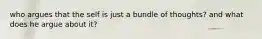 who argues that the self is just a bundle of thoughts? and what does he argue about it?