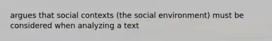 argues that social contexts (the social environment) must be considered when analyzing a text