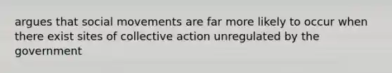 argues that social movements are far more likely to occur when there exist sites of collective action unregulated by the government