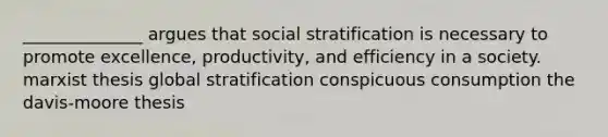 ______________ argues that social stratification is necessary to promote excellence, productivity, and efficiency in a society. marxist thesis global stratification conspicuous consumption the davis-moore thesis