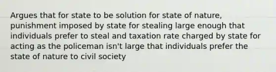 Argues that for state to be solution for state of nature, punishment imposed by state for stealing large enough that individuals prefer to steal and taxation rate charged by state for acting as the policeman isn't large that individuals prefer the state of nature to civil society