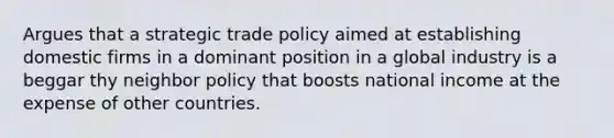 Argues that a strategic trade policy aimed at establishing domestic firms in a dominant position in a global industry is a beggar thy neighbor policy that boosts national income at the expense of other countries.