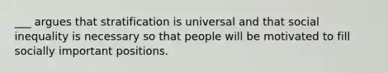 ___ argues that stratification is universal and that social inequality is necessary so that people will be motivated to fill socially important positions.