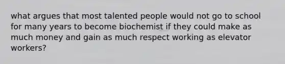 what argues that most talented people would not go to school for many years to become biochemist if they could make as much money and gain as much respect working as elevator workers?