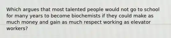 Which argues that most talented people would not go to school for many years to become biochemists if they could make as much money and gain as much respect working as elevator workers?