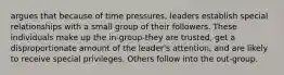 argues that because of time pressures, leaders establish special relationships with a small group of their followers. These individuals make up the in-group-they are trusted, get a disproportionate amount of the leader's attention, and are likely to receive special privileges. Others follow into the out-group.