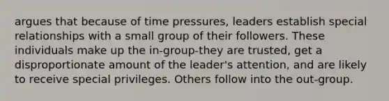 argues that because of time pressures, leaders establish special relationships with a small group of their followers. These individuals make up the in-group-they are trusted, get a disproportionate amount of the leader's attention, and are likely to receive special privileges. Others follow into the out-group.