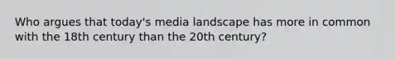 Who argues that today's media landscape has more in common with the 18th century than the 20th century?