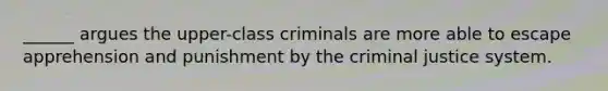 ______ argues the upper-class criminals are more able to escape apprehension and punishment by the criminal justice system.