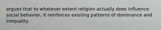 argues that to whatever extent religion actually does influence social behavior, it reinforces existing patterns of dominance and inequality