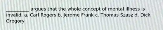 __________ argues that the whole concept of mental illness is invalid. a. Carl Rogers b. Jerome Frank c. Thomas Szasz d. Dick Gregory