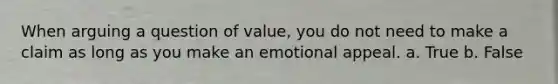 When arguing a question of value, you do not need to make a claim as long as you make an emotional appeal. a. True b. False