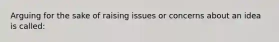 Arguing for the sake of raising issues or concerns about an idea is called: