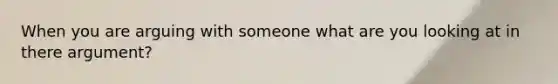 When you are arguing with someone what are you looking at in there argument?