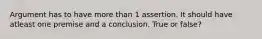 Argument has to have more than 1 assertion. It should have atleast one premise and a conclusion. True or false?