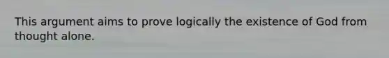 This argument aims to prove logically the existence of God from thought alone.