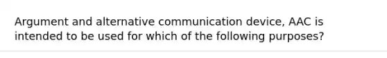 Argument and alternative communication device, AAC is intended to be used for which of the following purposes?