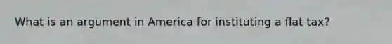 What is an argument in America for instituting a flat tax?