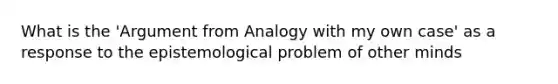 What is the 'Argument from Analogy with my own case' as a response to the epistemological problem of other minds