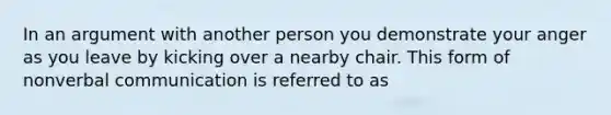 In an argument with another person you demonstrate your anger as you leave by kicking over a nearby chair. This form of non<a href='https://www.questionai.com/knowledge/kVnsR3DzuD-verbal-communication' class='anchor-knowledge'>verbal communication</a> is referred to as